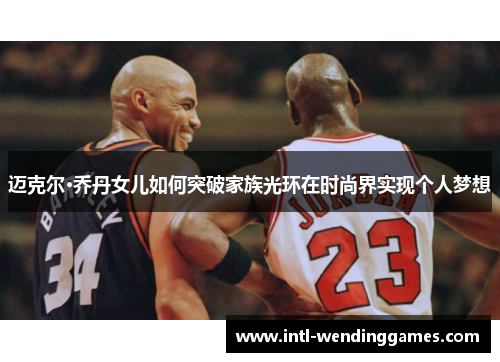 迈克尔·乔丹女儿如何突破家族光环在时尚界实现个人梦想