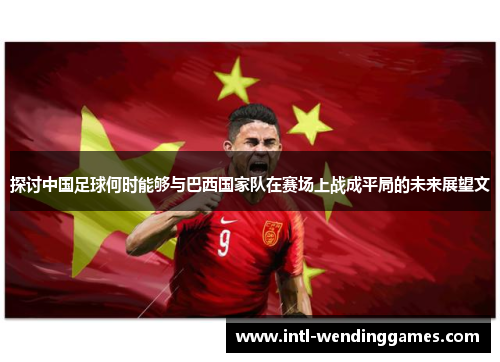 探讨中国足球何时能够与巴西国家队在赛场上战成平局的未来展望文