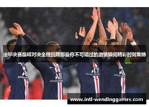 法甲决赛巅峰对决全程回顾那些你不可错过的激情瞬间精彩时刻集锦