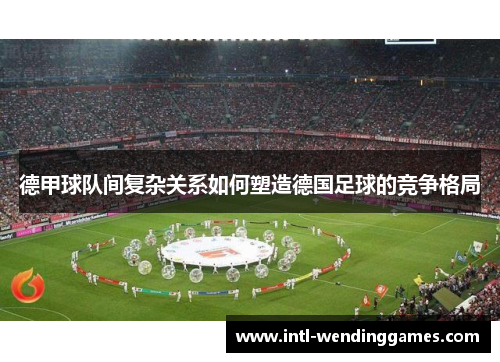 德甲球队间复杂关系如何塑造德国足球的竞争格局