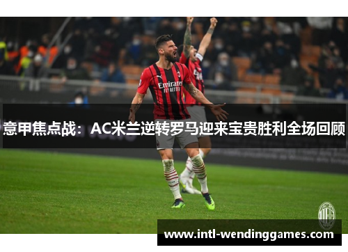 意甲焦点战：AC米兰逆转罗马迎来宝贵胜利全场回顾